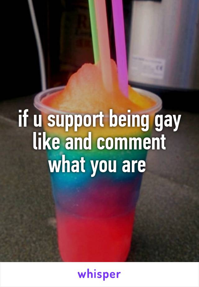 if u support being gay like and comment what you are 