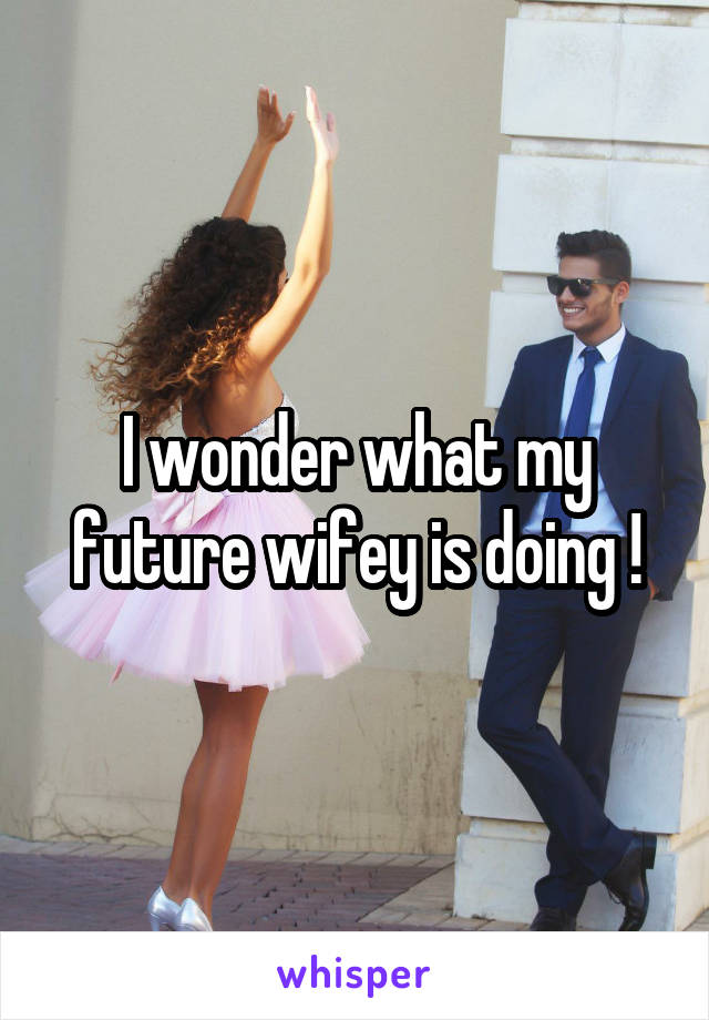 I wonder what my future wifey is doing !