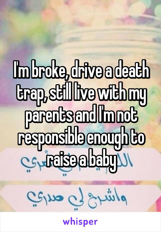 I'm broke, drive a death trap, still live with my parents and I'm not responsible enough to raise a baby