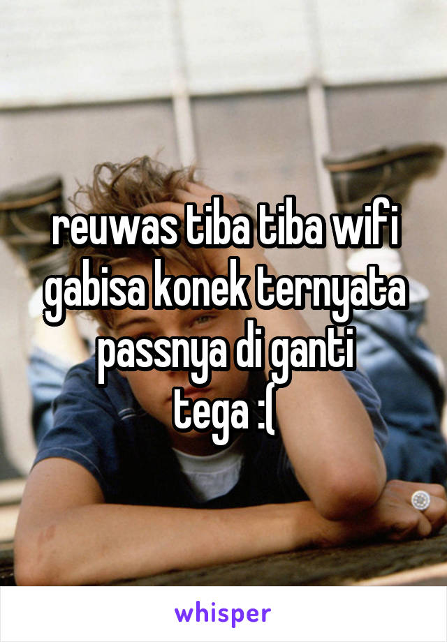 reuwas tiba tiba wifi gabisa konek ternyata passnya di ganti
tega :(