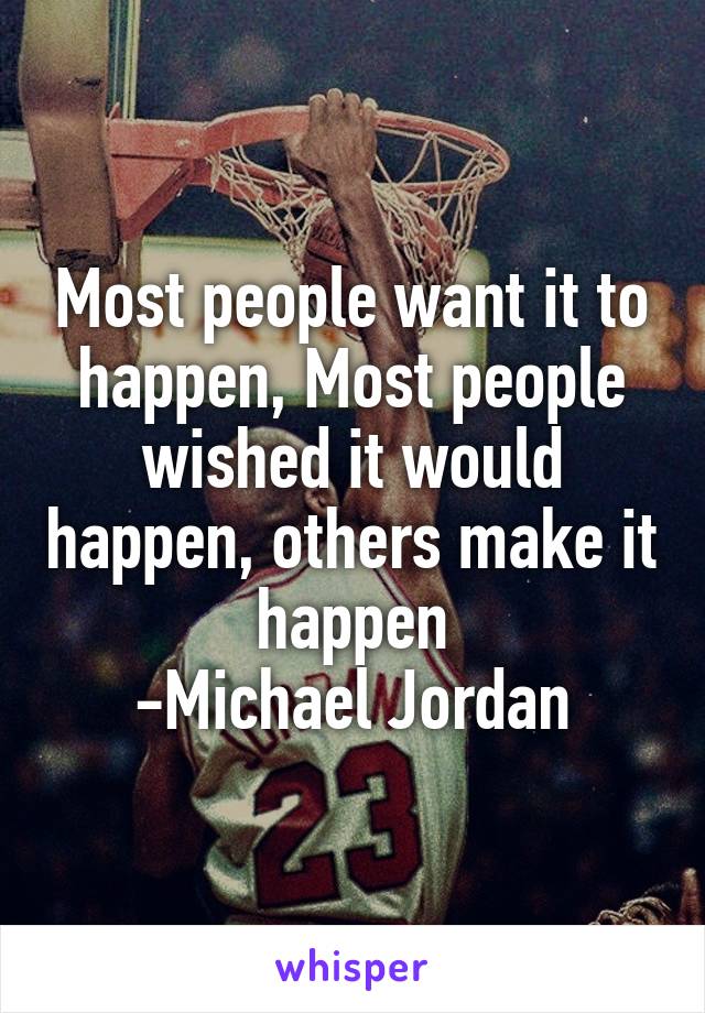 Most people want it to happen, Most people wished it would happen, others make it happen
 -Michael Jordan 