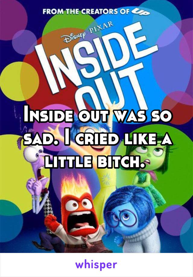 Inside out was so sad. I cried like a little bitch. 