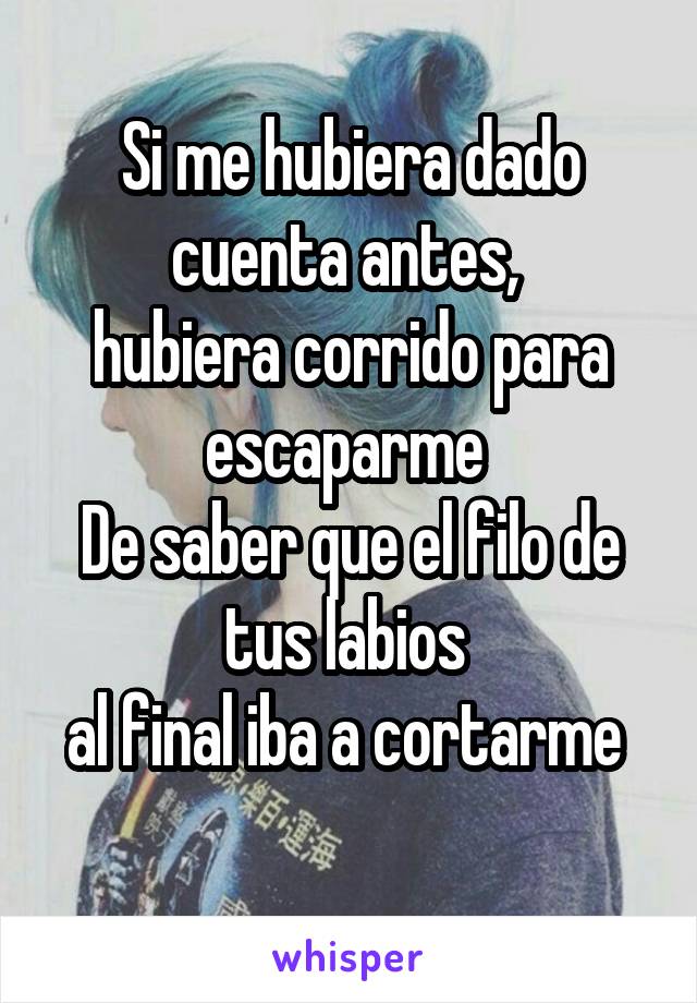 Si me hubiera dado cuenta antes, 
hubiera corrido para escaparme 
De saber que el filo de tus labios 
al final iba a cortarme 
