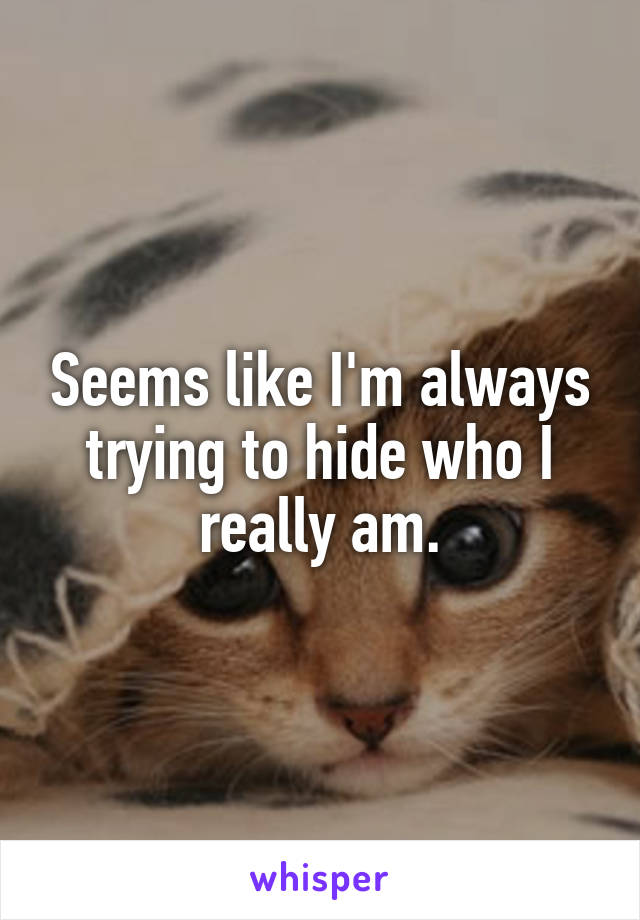 Seems like I'm always trying to hide who I really am.