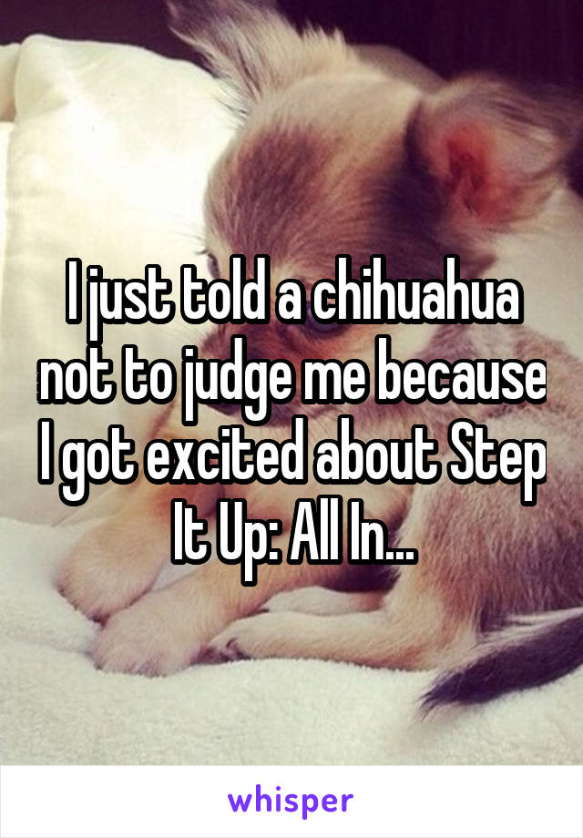 I just told a chihuahua not to judge me because I got excited about Step It Up: All In...