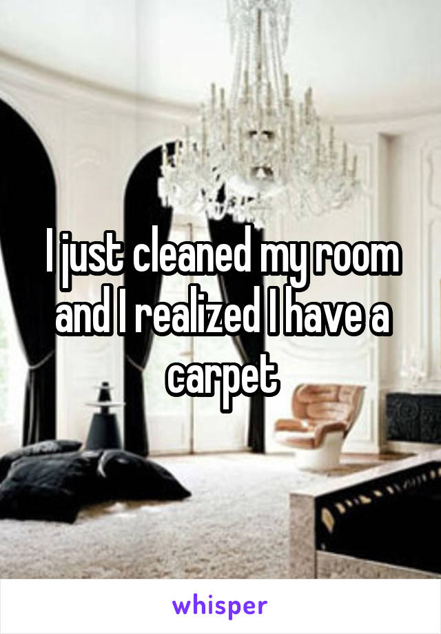 I just cleaned my room and I realized I have a carpet