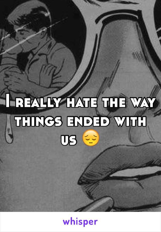 I really hate the way things ended with us 😔