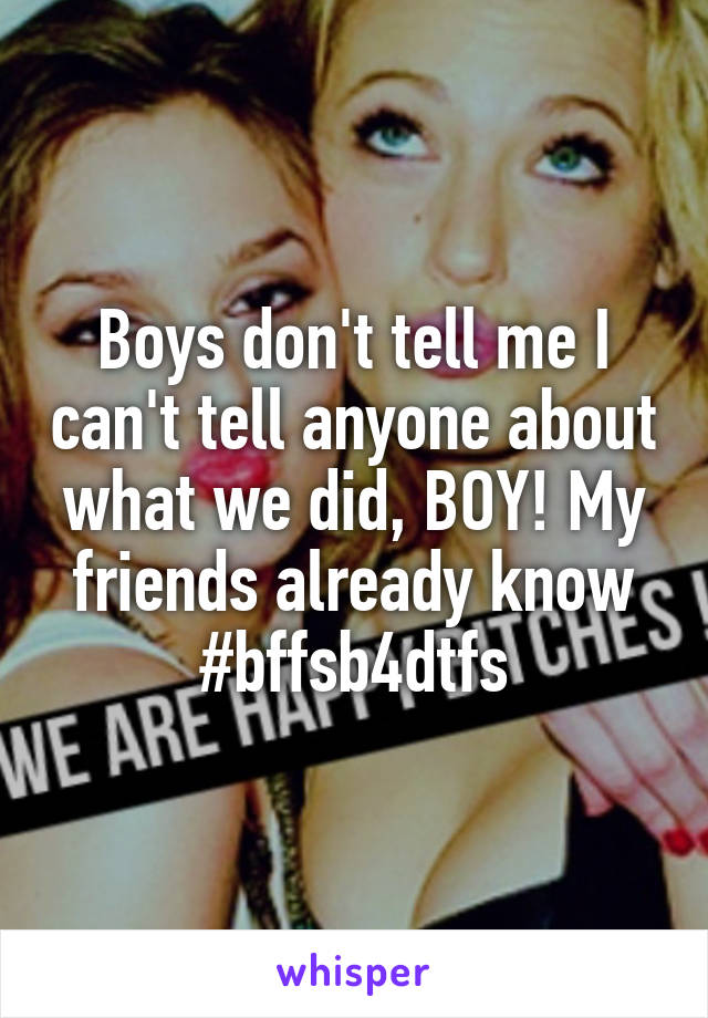 Boys don't tell me I can't tell anyone about what we did, BOY! My friends already know #bffsb4dtfs