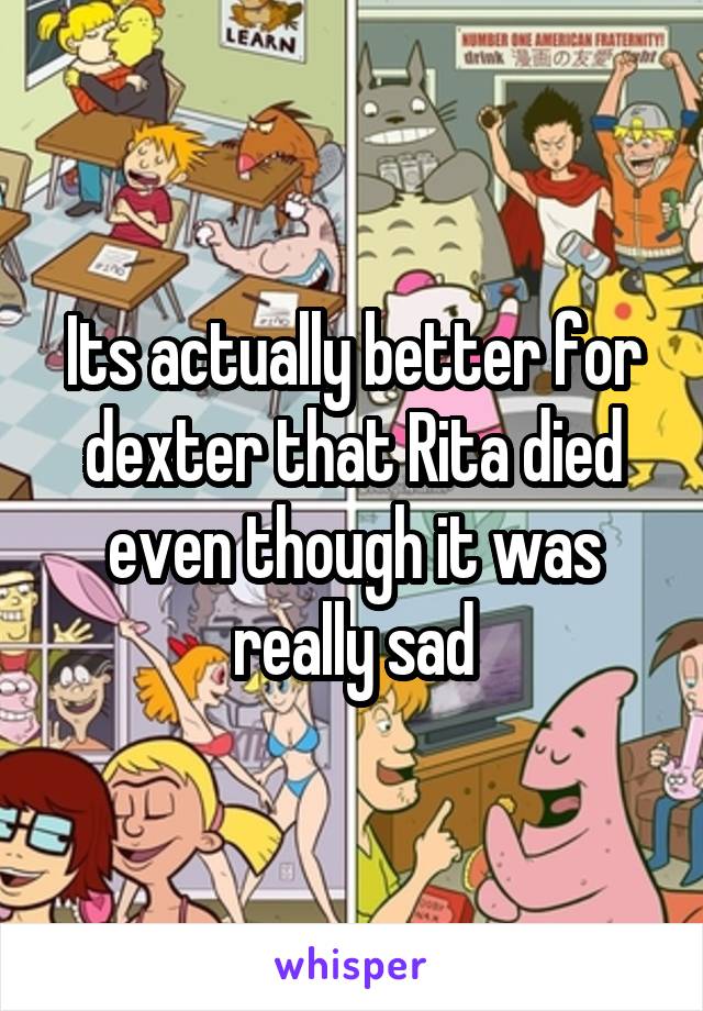 Its actually better for dexter that Rita died even though it was really sad