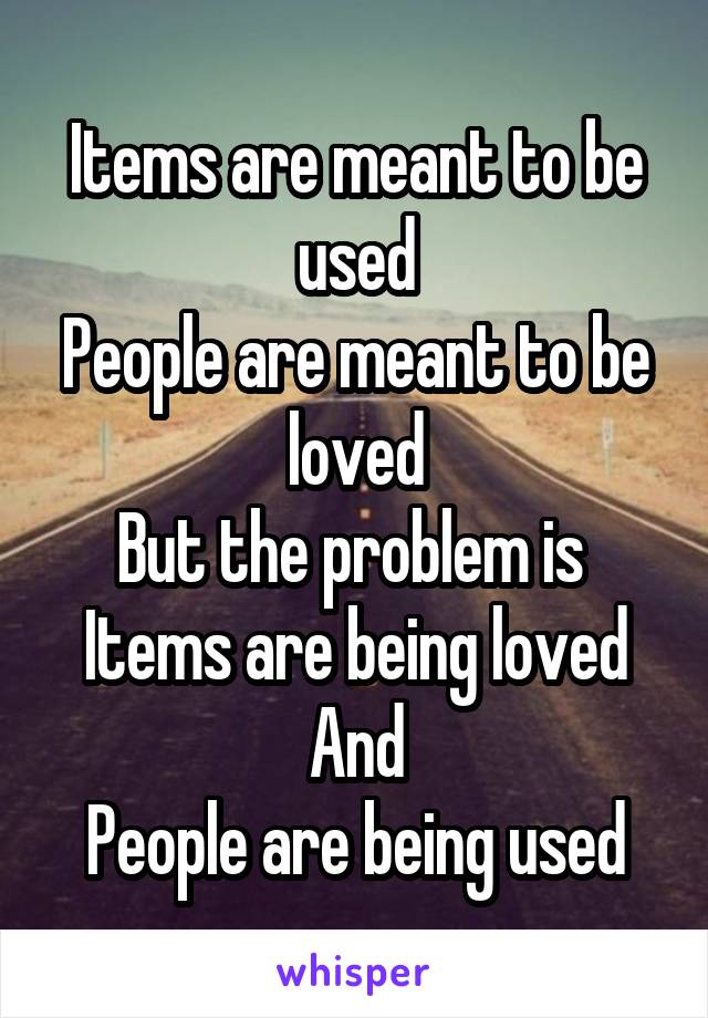 Items are meant to be used
People are meant to be loved
But the problem is 
Items are being loved
And
People are being used