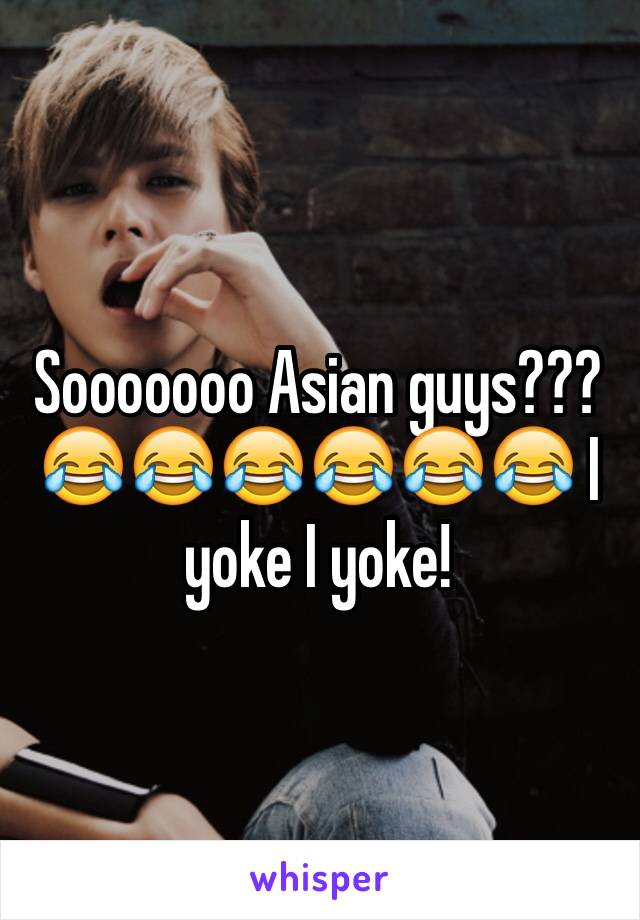 Sooooooo Asian guys???😂😂😂😂😂😂 I yoke I yoke!