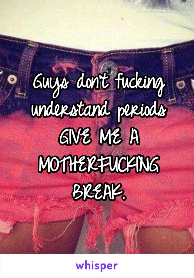 Guys don't fucking understand periods GIVE ME A MOTHERFUCKING BREAK.