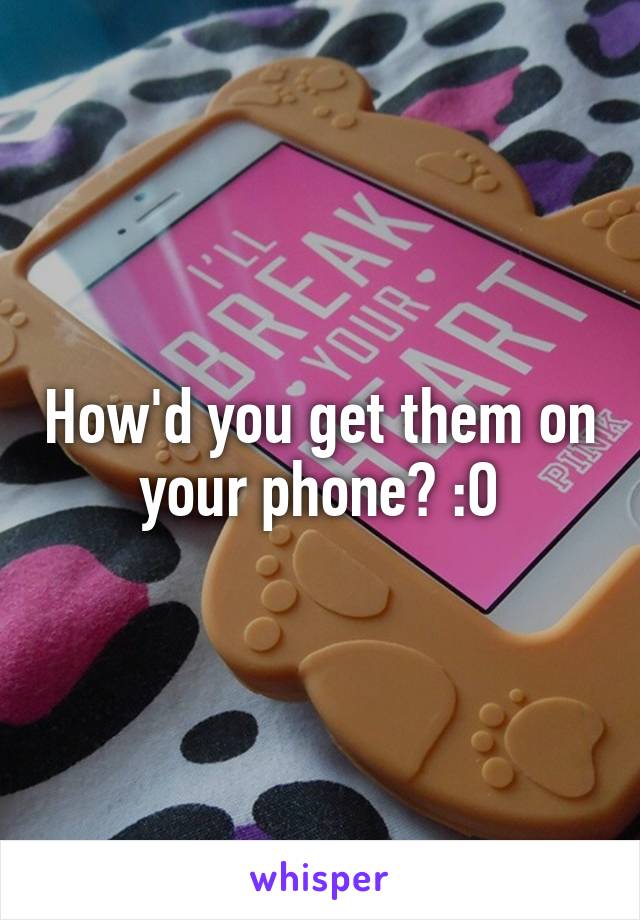 How'd you get them on your phone? :O