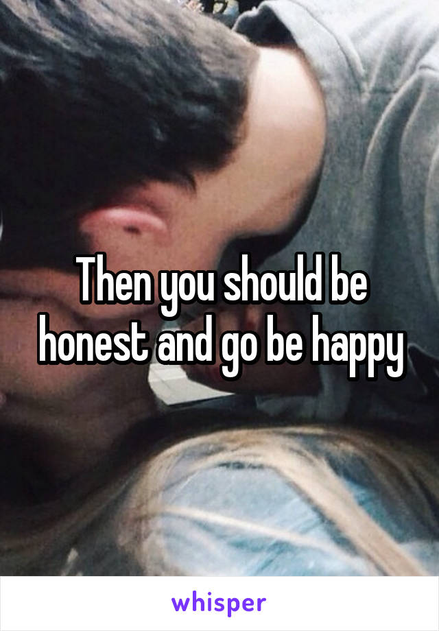 Then you should be honest and go be happy