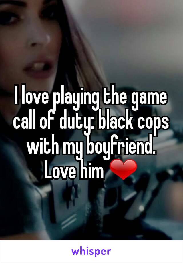 I love playing the game
call of duty: black cops with my boyfriend. Love him ❤