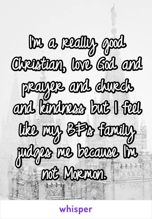 I'm a really good Christian, love God and prayer and church and kindness but I feel like my BF's family judges me because I'm not Mormon. 