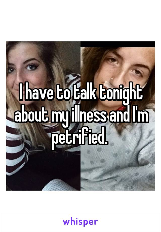 I have to talk tonight about my illness and I'm petrified. 