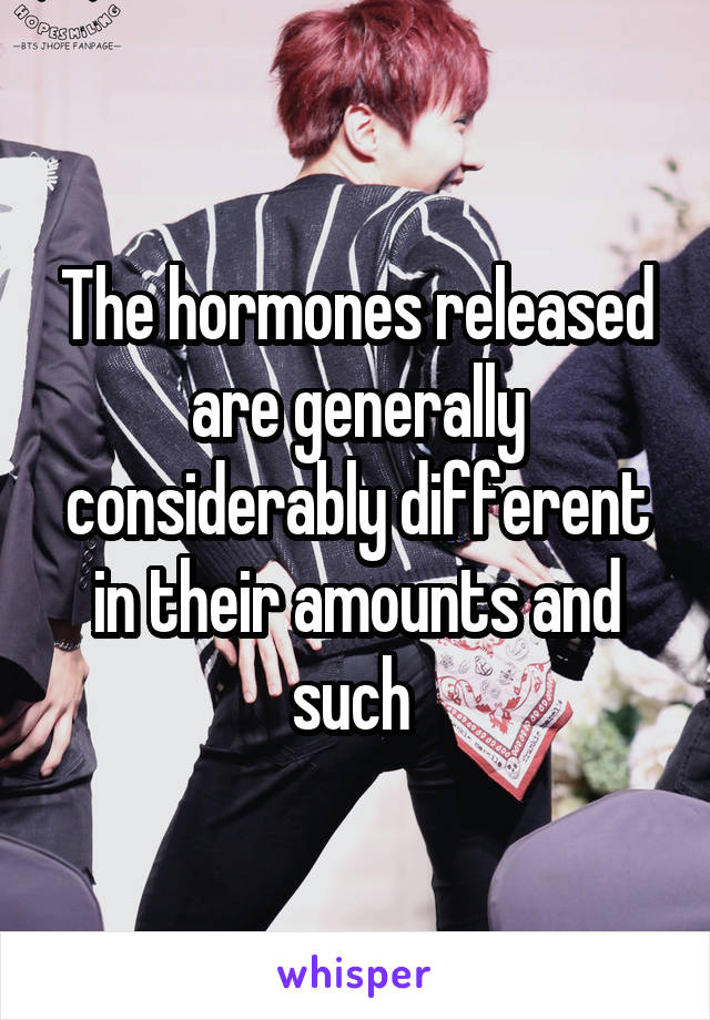 The hormones released are generally considerably different in their amounts and such 