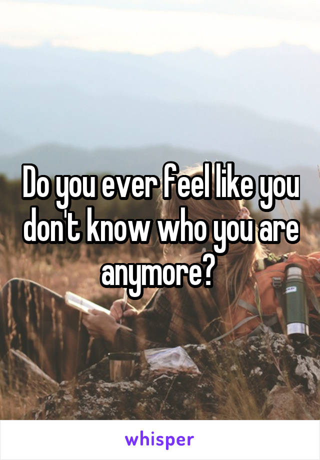 Do you ever feel like you don't know who you are anymore? 