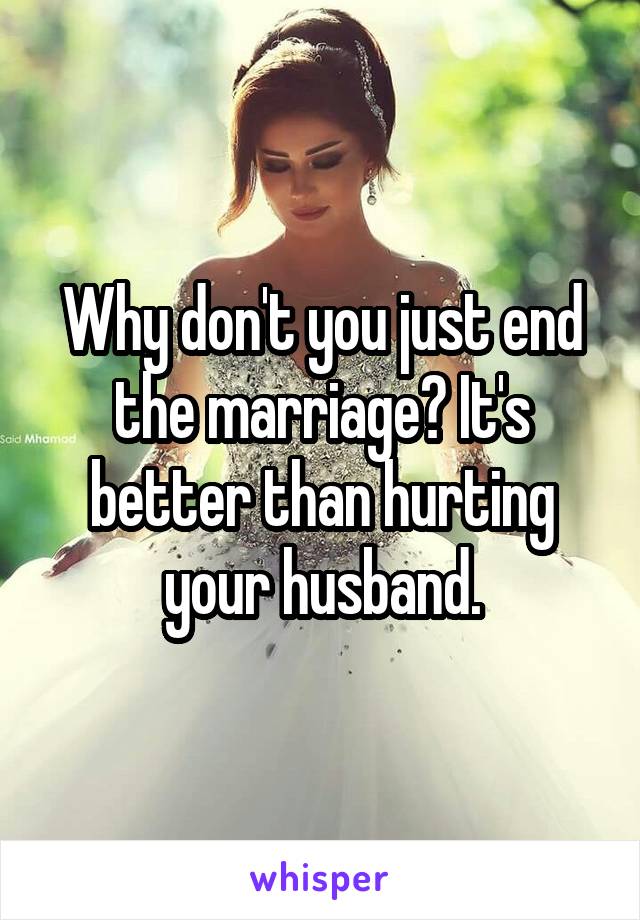 Why don't you just end the marriage? It's better than hurting your husband.