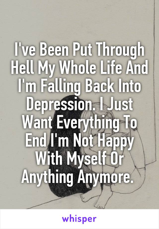 I've Been Put Through Hell My Whole Life And I'm Falling Back Into Depression. I Just Want Everything To End I'm Not Happy With Myself Or Anything Anymore. 