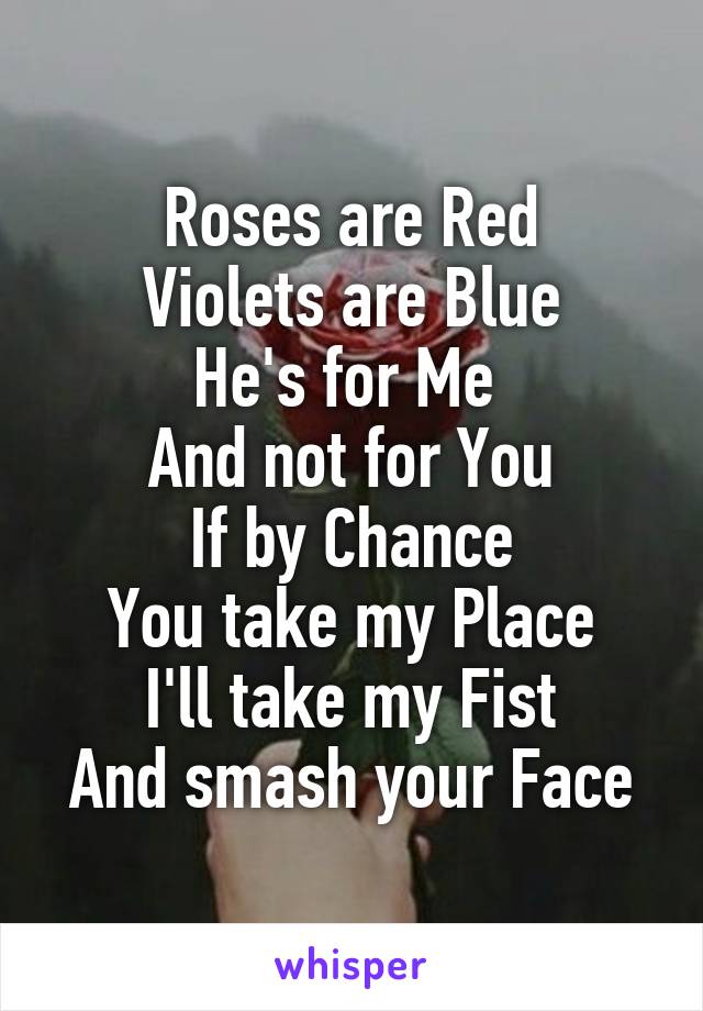 Roses are Red
Violets are Blue
He's for Me 
And not for You
If by Chance
You take my Place
I'll take my Fist
And smash your Face