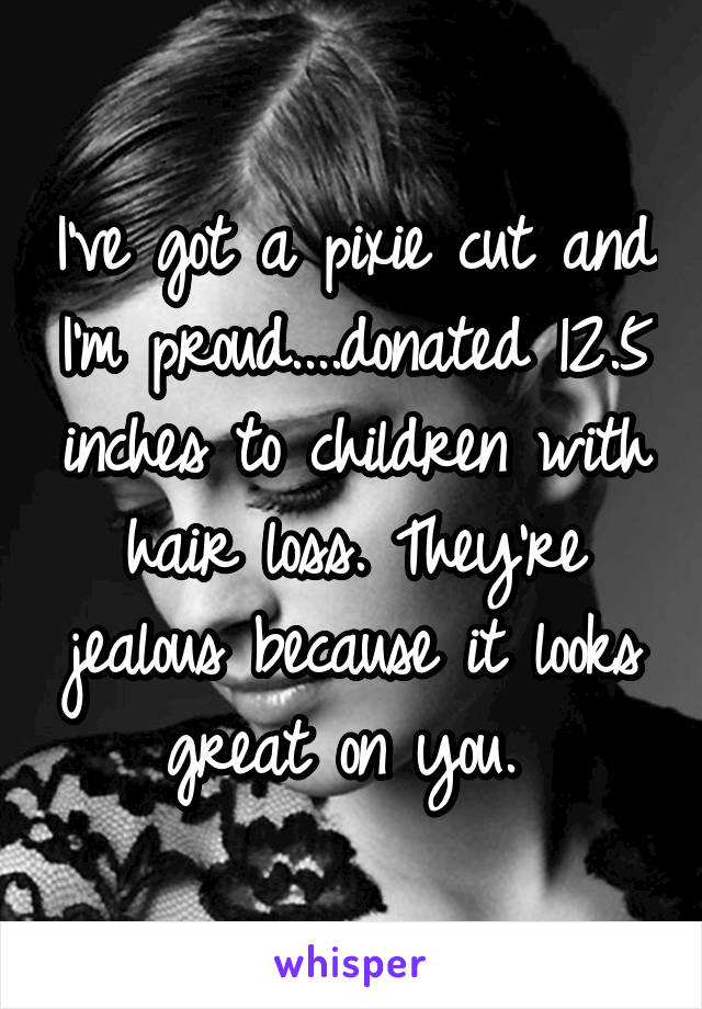 I've got a pixie cut and I'm proud....donated 12.5 inches to children with hair loss. They're jealous because it looks great on you. 