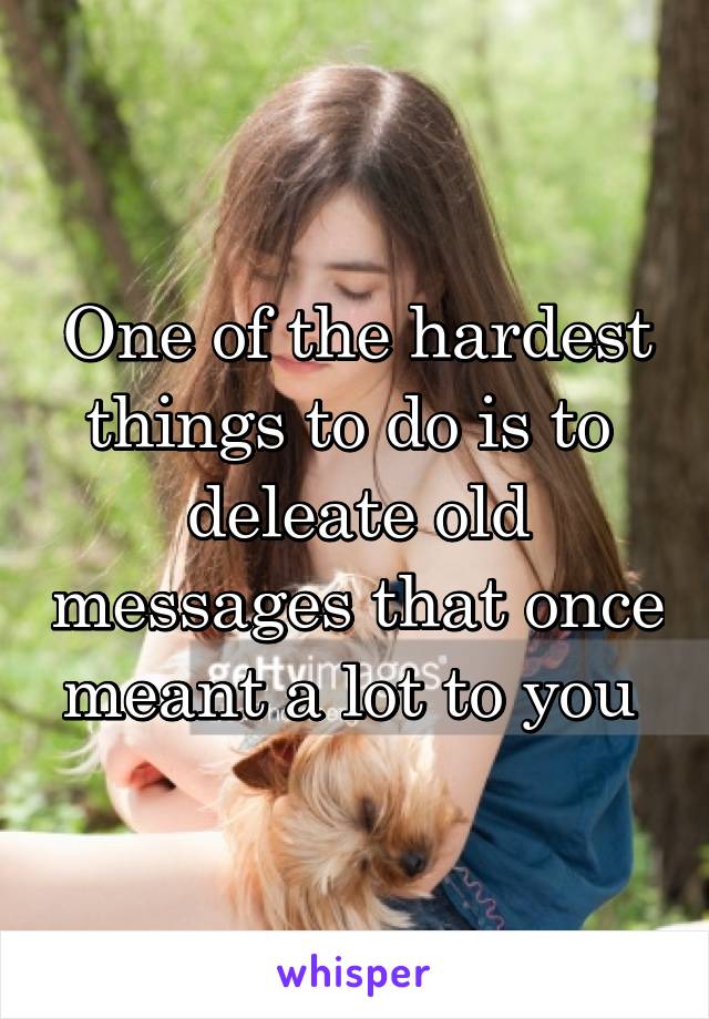 One of the hardest things to do is to  deleate old messages that once meant a lot to you 