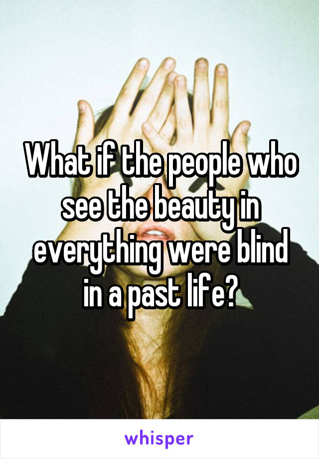 What if the people who see the beauty in everything were blind in a past life?