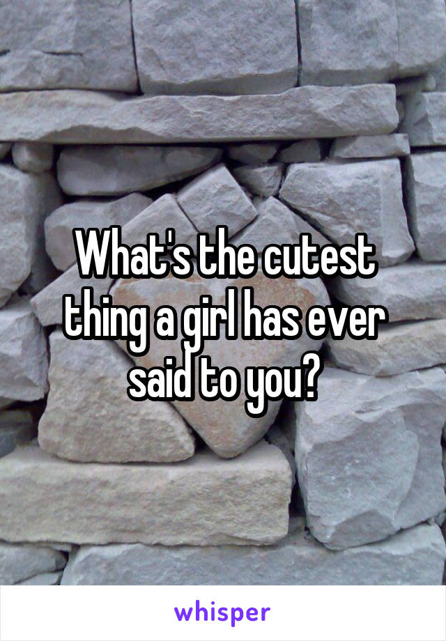 What's the cutest thing a girl has ever said to you?