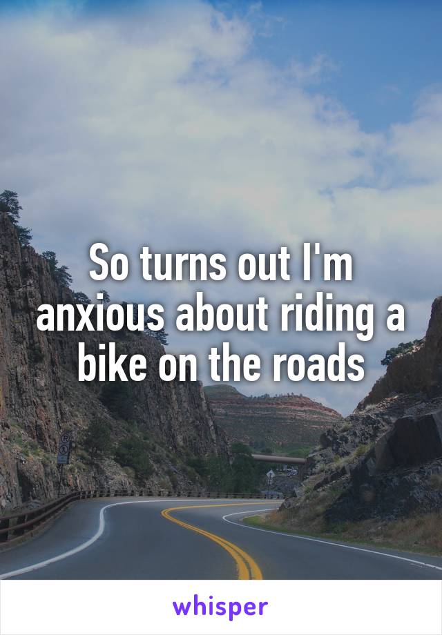 So turns out I'm anxious about riding a bike on the roads