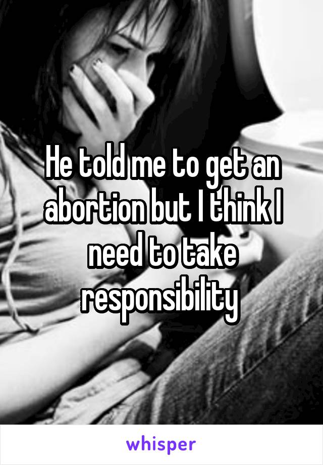 He told me to get an abortion but I think I need to take responsibility 