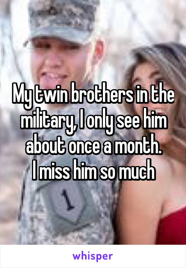 My twin brothers in the military, I only see him about once a month.
I miss him so much