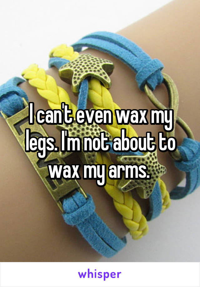 I can't even wax my legs. I'm not about to wax my arms. 