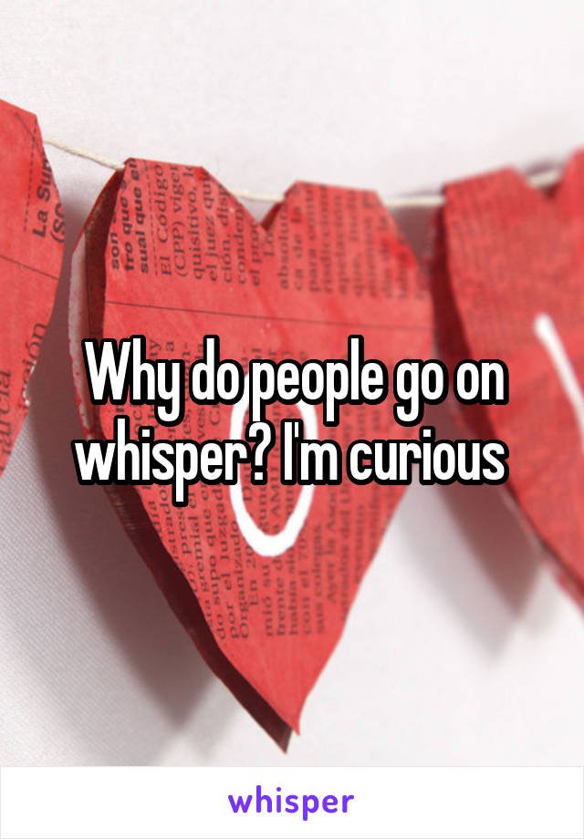 Why do people go on whisper? I'm curious 