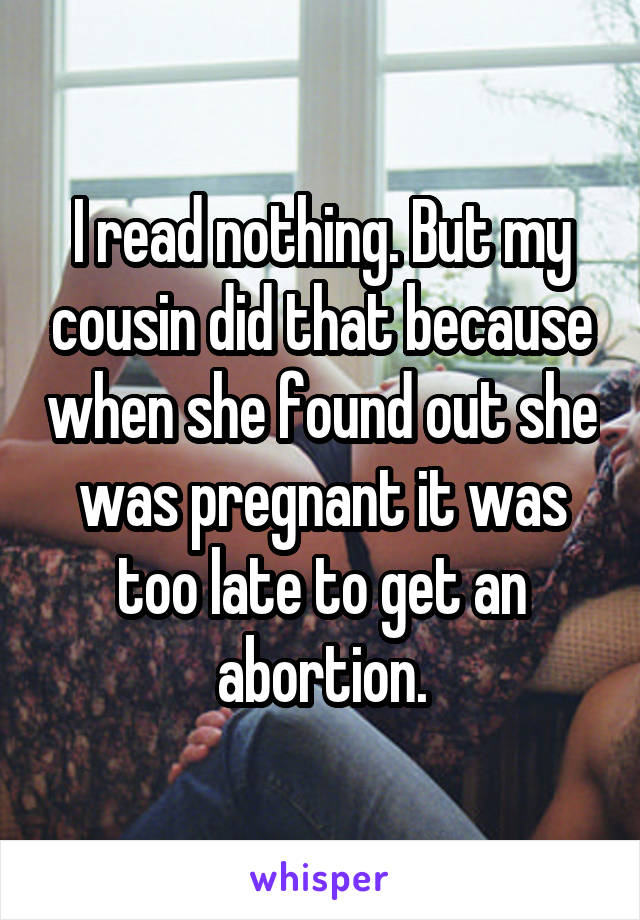 I read nothing. But my cousin did that because when she found out she was pregnant it was too late to get an abortion.