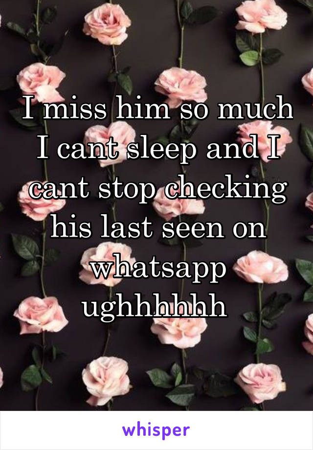 I miss him so much
I cant sleep and I cant stop checking his last seen on whatsapp
ughhhhhh 
