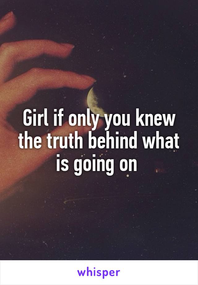 Girl if only you knew the truth behind what is going on 