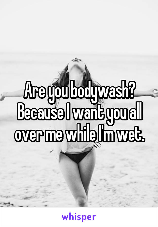 Are you bodywash? Because I want you all over me while I'm wet.