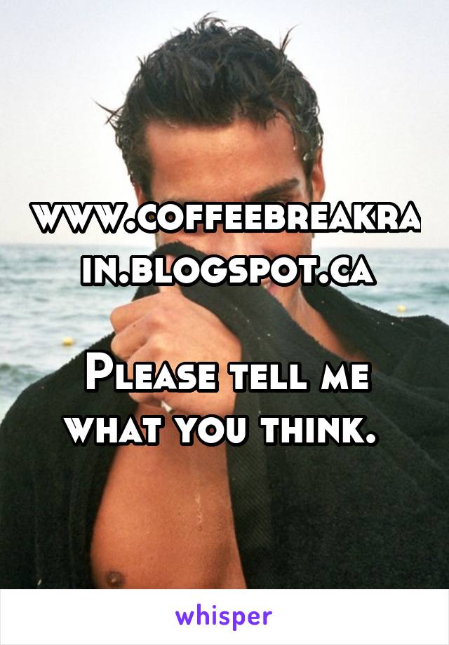 www.coffeebreakrain.blogspot.ca

Please tell me what you think. 