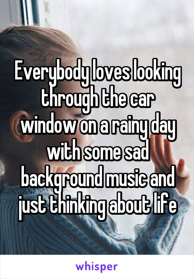 Everybody loves looking through the car window on a rainy day with some sad background music and just thinking about life