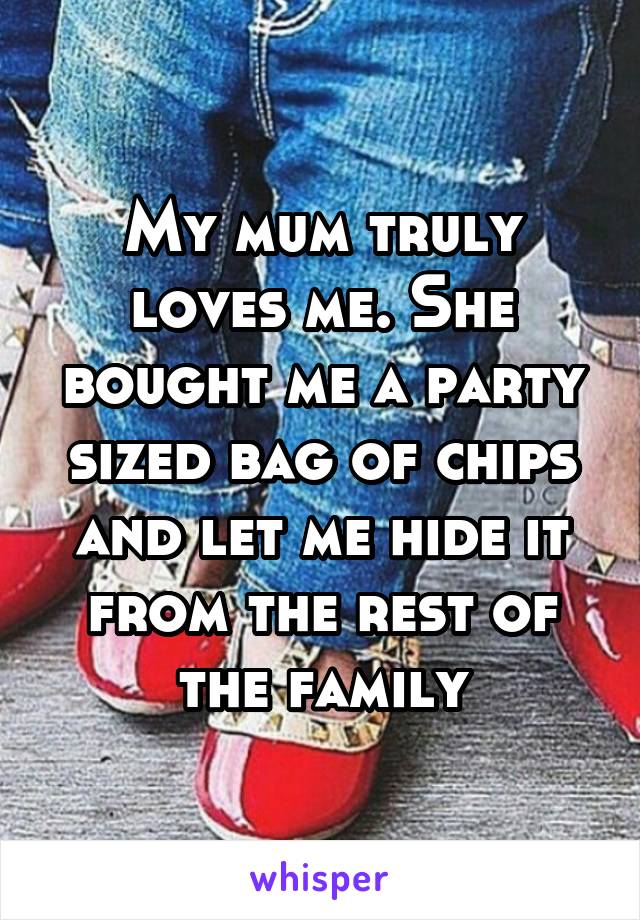 My mum truly loves me. She bought me a party sized bag of chips and let me hide it from the rest of the family