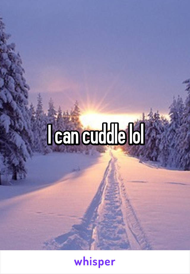 I can cuddle lol