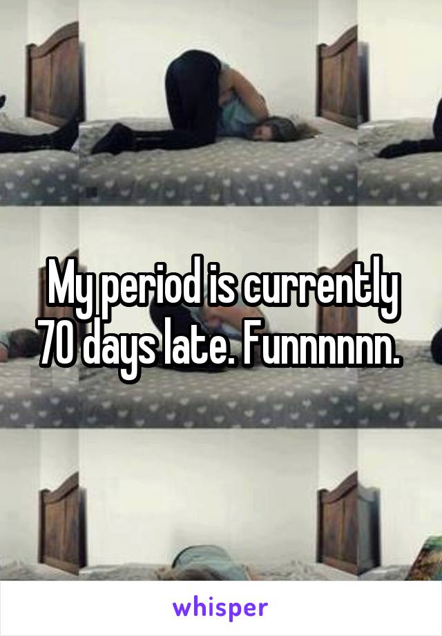 My period is currently 70 days late. Funnnnnn. 