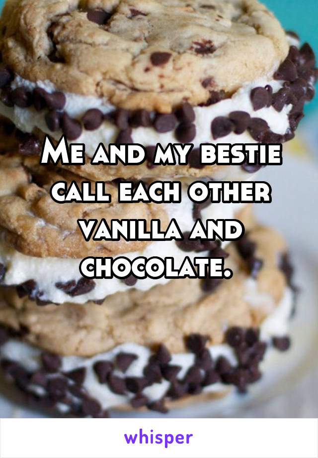 Me and my bestie call each other vanilla and chocolate. 
