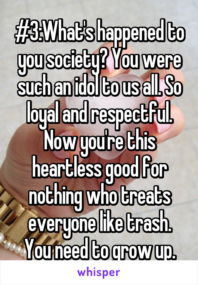 #3:What's happened to you society? You were such an idol to us all. So loyal and respectful. Now you're this heartless good for nothing who treats everyone like trash. You need to grow up.