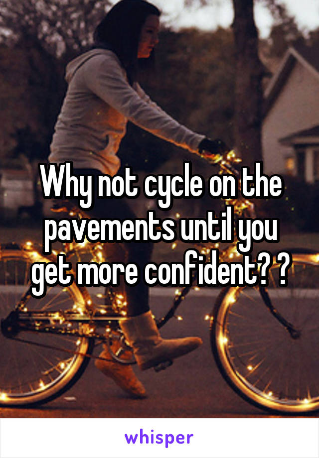 Why not cycle on the pavements until you get more confident? ?