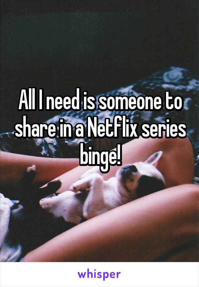 All I need is someone to share in a Netflix series binge!
