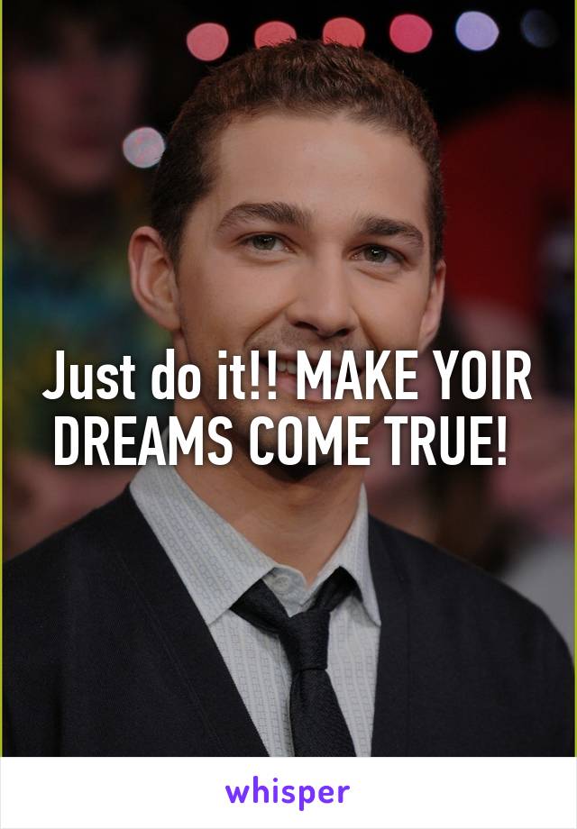 Just do it!! MAKE YOIR DREAMS COME TRUE! 