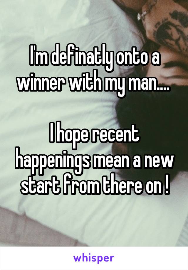 I'm definatly onto a winner with my man.... 

I hope recent happenings mean a new start from there on !
